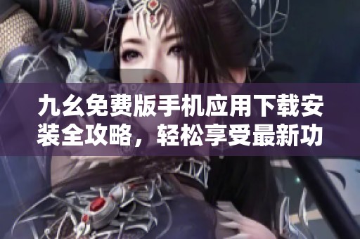 九幺免费版手机应用下载安装全攻略，轻松享受最新功能
