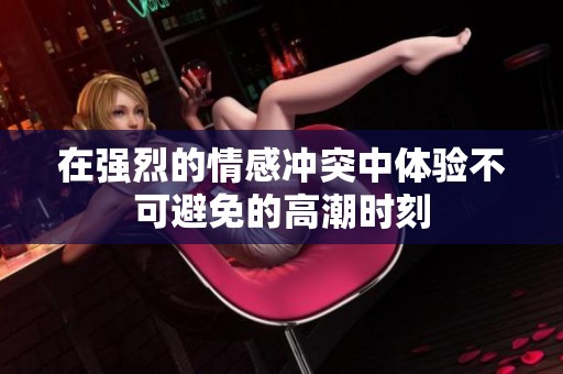 在强烈的情感冲突中体验不可避免的高潮时刻