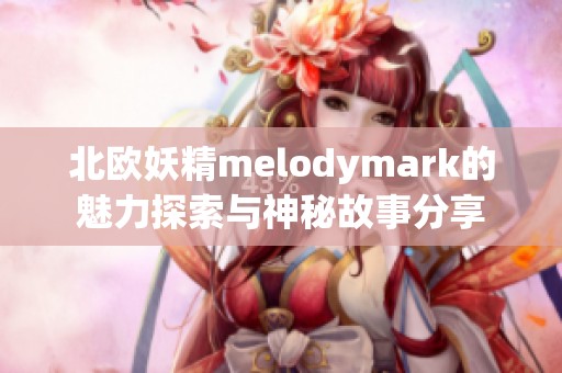 北欧妖精melodymark的魅力探索与神秘故事分享