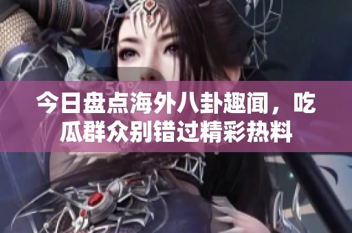 今日盘点海外八卦趣闻，吃瓜群众别错过精彩热料