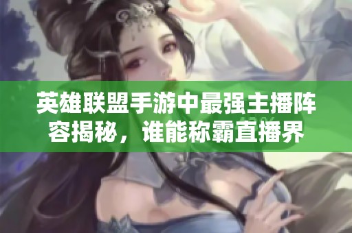 英雄联盟手游中最强主播阵容揭秘，谁能称霸直播界