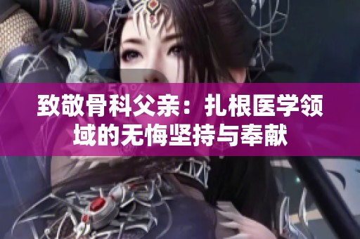 致敬骨科父亲：扎根医学领域的无悔坚持与奉献