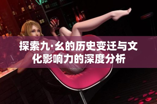 探索九·幺的历史变迁与文化影响力的深度分析