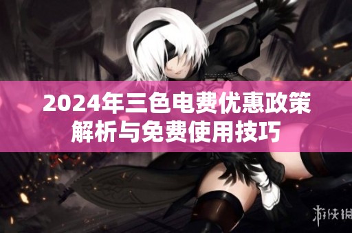2024年三色电费优惠政策解析与免费使用技巧