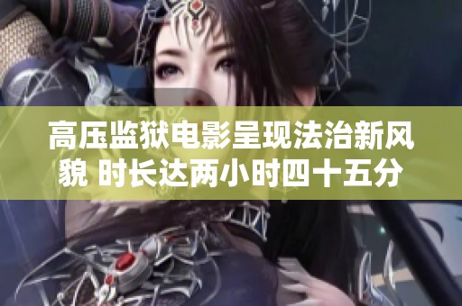 高压监狱电影呈现法治新风貌 时长达两小时四十五分钟