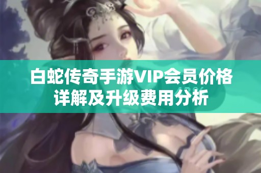 白蛇传奇手游VIP会员价格详解及升级费用分析