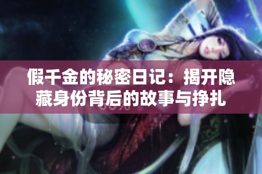 假千金的秘密日记：揭开隐藏身份背后的故事与挣扎