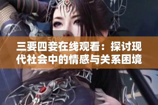 三要四妾在线观看：探讨现代社会中的情感与关系困境