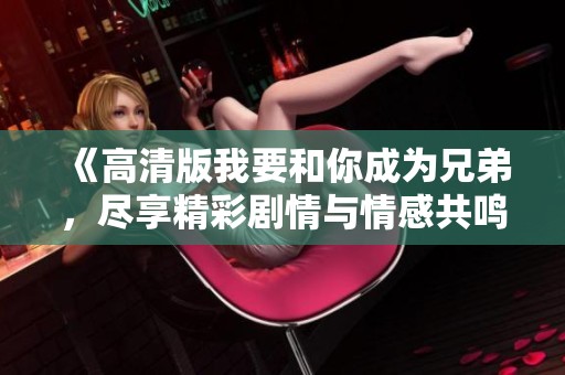 《高清版我要和你成为兄弟，尽享精彩剧情与情感共鸣》