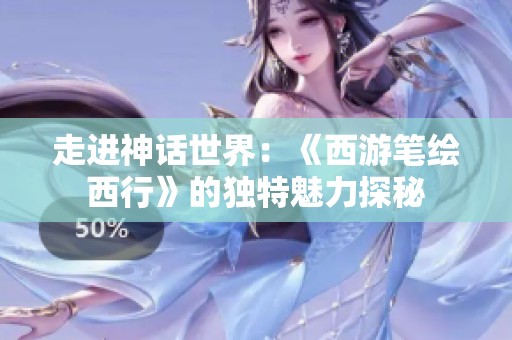 走进神话世界：《西游笔绘西行》的独特魅力探秘