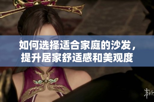 如何选择适合家庭的沙发，提升居家舒适感和美观度