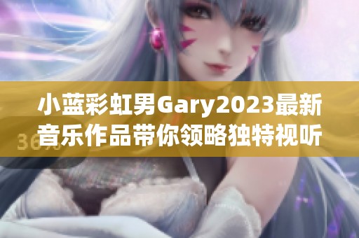 小蓝彩虹男Gary2023最新音乐作品带你领略独特视听盛宴