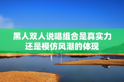 黑人双人说唱组合是真实力还是模仿风潮的体现
