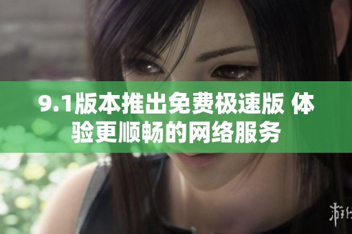 9.1版本推出免费极速版 体验更顺畅的网络服务