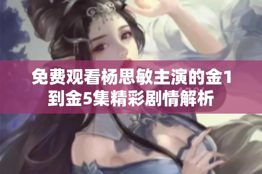 免费观看杨思敏主演的金1到金5集精彩剧情解析