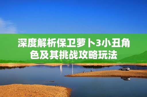 深度解析保卫萝卜3小丑角色及其挑战攻略玩法
