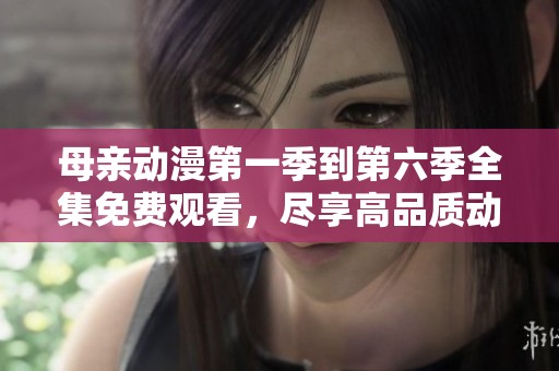 母亲动漫第一季到第六季全集免费观看，尽享高品质动画体验