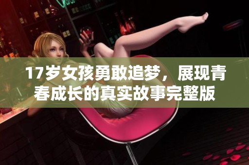 17岁女孩勇敢追梦，展现青春成长的真实故事完整版