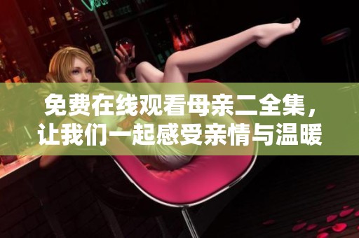 免费在线观看母亲二全集，让我们一起感受亲情与温暖的故事