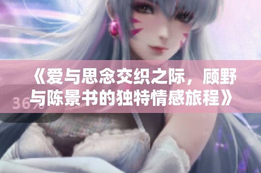 《爱与思念交织之际，顾野与陈景书的独特情感旅程》