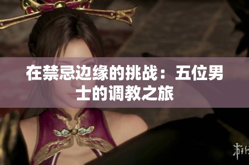 在禁忌边缘的挑战：五位男士的调教之旅