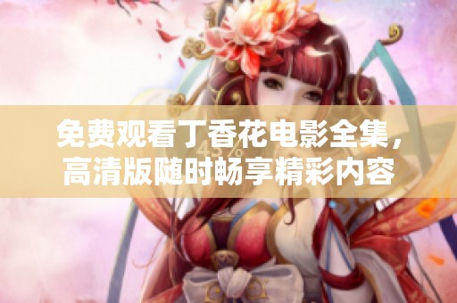免费观看丁香花电影全集，高清版随时畅享精彩内容