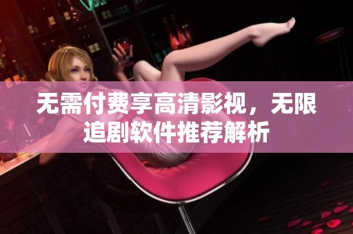 无需付费享高清影视，无限追剧软件推荐解析