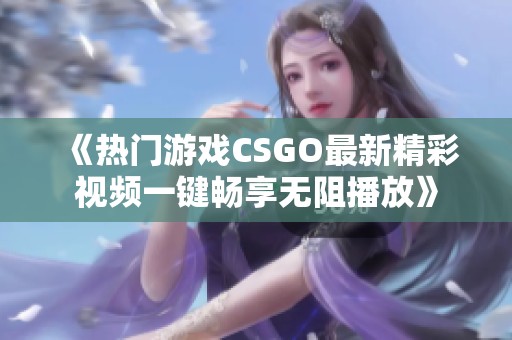 《热门游戏CSGO最新精彩视频一键畅享无阻播放》