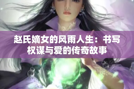 赵氏嫡女的风雨人生：书写权谋与爱的传奇故事
