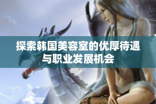 探索韩国美容室的优厚待遇与职业发展机会
