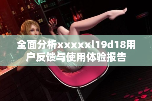 全面分析xxxxxl19d18用户反馈与使用体验报告