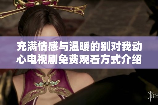 充满情感与温暖的别对我动心电视剧免费观看方式介绍