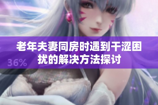 老年夫妻同房时遇到干涩困扰的解决方法探讨
