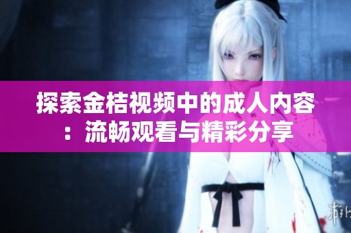 探索金桔视频中的成人内容：流畅观看与精彩分享