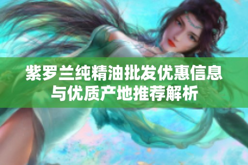 紫罗兰纯精油批发优惠信息与优质产地推荐解析