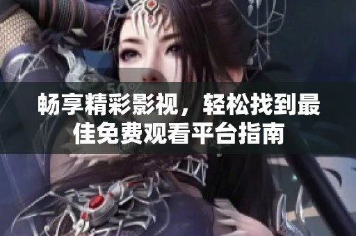 畅享精彩影视，轻松找到最佳免费观看平台指南