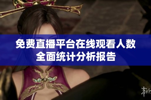 免费直播平台在线观看人数全面统计分析报告