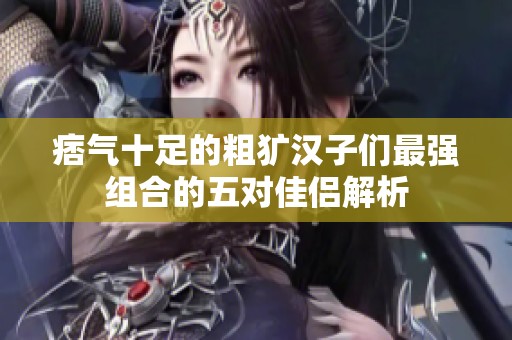 痞气十足的粗犷汉子们最强组合的五对佳侣解析