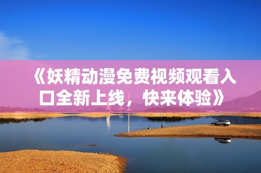 《妖精动漫免费视频观看入口全新上线，快来体验》