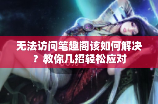 无法访问笔趣阁该如何解决？教你几招轻松应对