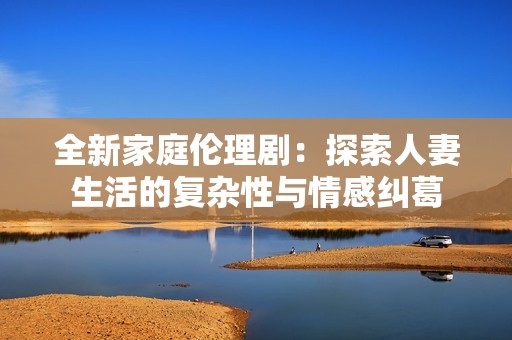 全新家庭伦理剧：探索人妻生活的复杂性与情感纠葛