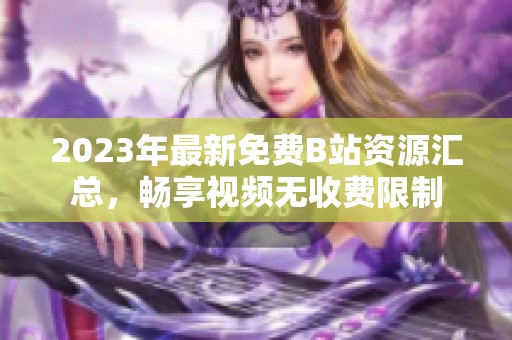 2023年最新免费B站资源汇总，畅享视频无收费限制