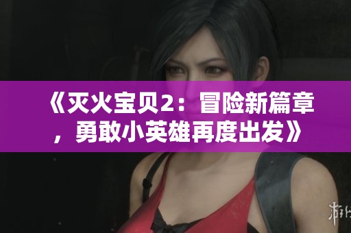 《灭火宝贝2：冒险新篇章，勇敢小英雄再度出发》