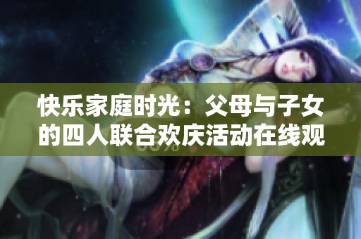 快乐家庭时光：父母与子女的四人联合欢庆活动在线观看