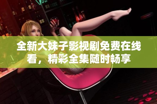 全新大妹子影视剧免费在线看，精彩全集随时畅享