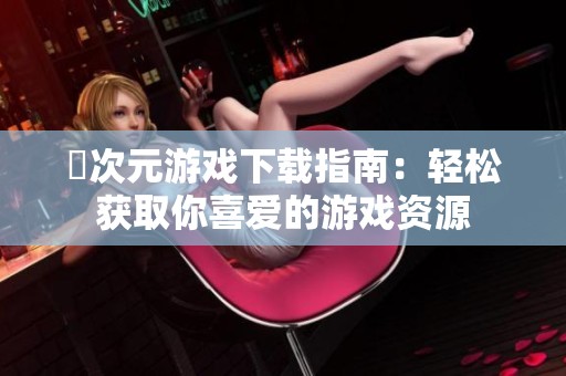 囧次元游戏下载指南：轻松获取你喜爱的游戏资源