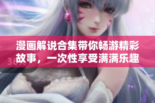 漫画解说合集带你畅游精彩故事，一次性享受满满乐趣