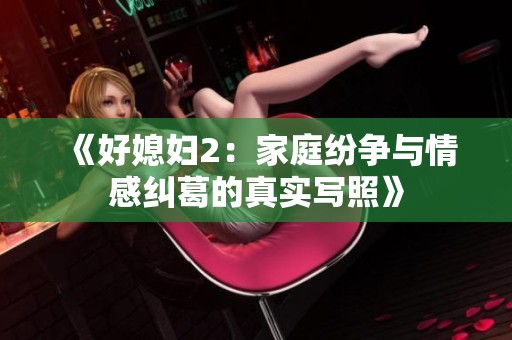 《好媳妇2：家庭纷争与情感纠葛的真实写照》