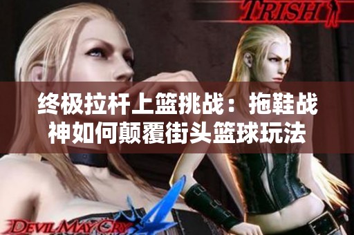 终极拉杆上篮挑战：拖鞋战神如何颠覆街头篮球玩法