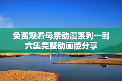 免费观看母亲动漫系列一到六集完整动画版分享
